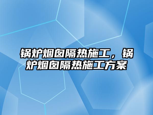 鍋爐煙囪隔熱施工，鍋爐煙囪隔熱施工方案