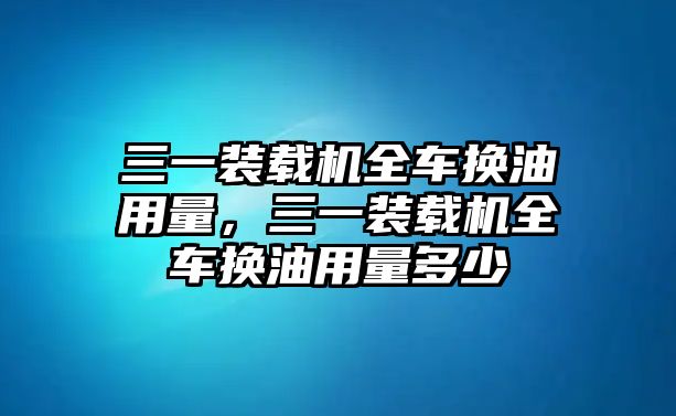 三一裝載機(jī)全車換油用量，三一裝載機(jī)全車換油用量多少