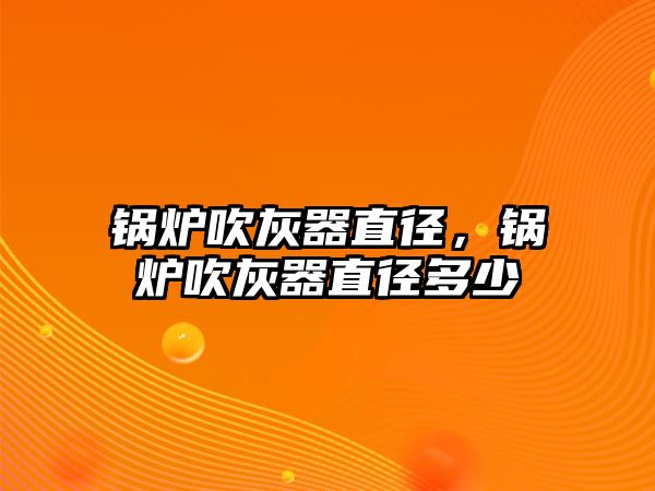 鍋爐吹灰器直徑，鍋爐吹灰器直徑多少