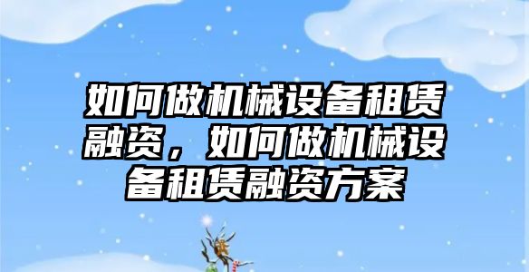 如何做機械設備租賃融資，如何做機械設備租賃融資方案