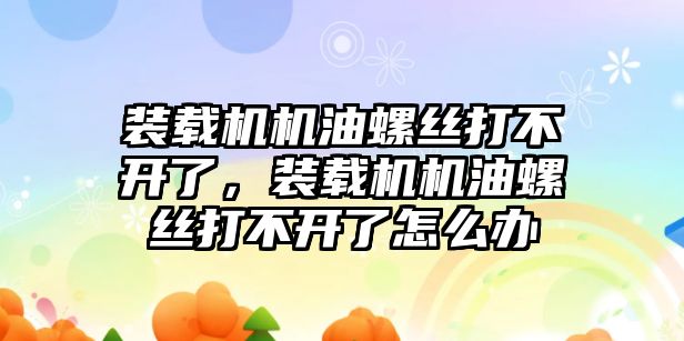 裝載機(jī)機(jī)油螺絲打不開了，裝載機(jī)機(jī)油螺絲打不開了怎么辦