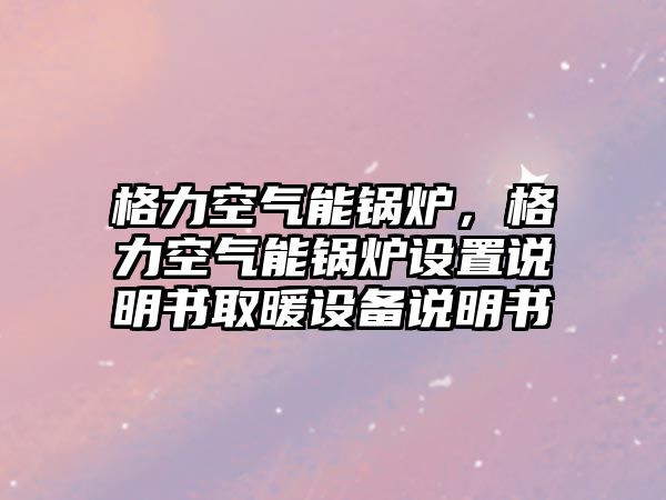 格力空氣能鍋爐，格力空氣能鍋爐設(shè)置說(shuō)明書(shū)取暖設(shè)備說(shuō)明書(shū)