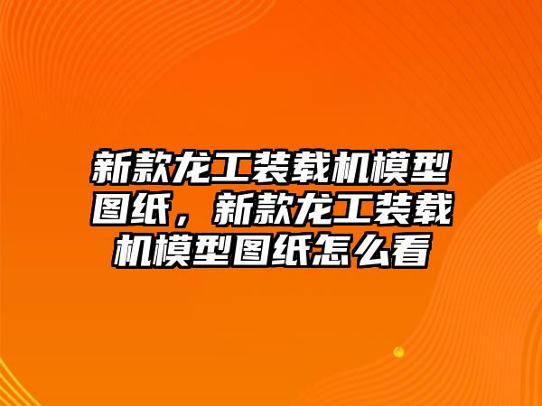 新款龍工裝載機模型圖紙，新款龍工裝載機模型圖紙怎么看