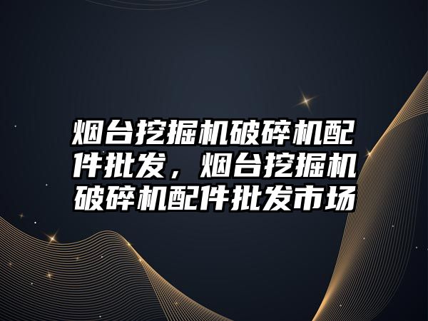 煙臺挖掘機破碎機配件批發(fā)，煙臺挖掘機破碎機配件批發(fā)市場