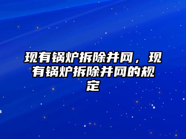 現(xiàn)有鍋爐拆除并網(wǎng)，現(xiàn)有鍋爐拆除并網(wǎng)的規(guī)定