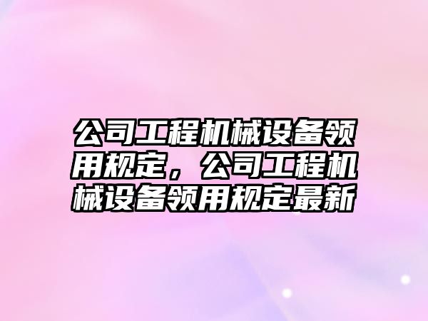 公司工程機械設備領用規(guī)定，公司工程機械設備領用規(guī)定最新