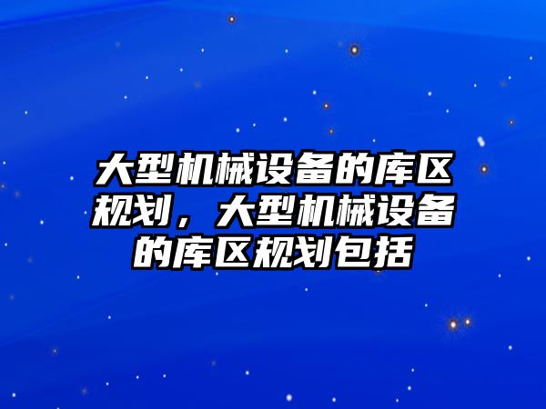 大型機械設備的庫區(qū)規(guī)劃，大型機械設備的庫區(qū)規(guī)劃包括