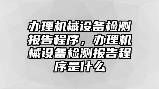 辦理機械設備檢測報告程序，辦理機械設備檢測報告程序是什么