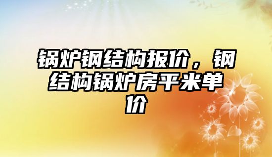 鍋爐鋼結構報價，鋼結構鍋爐房平米單價