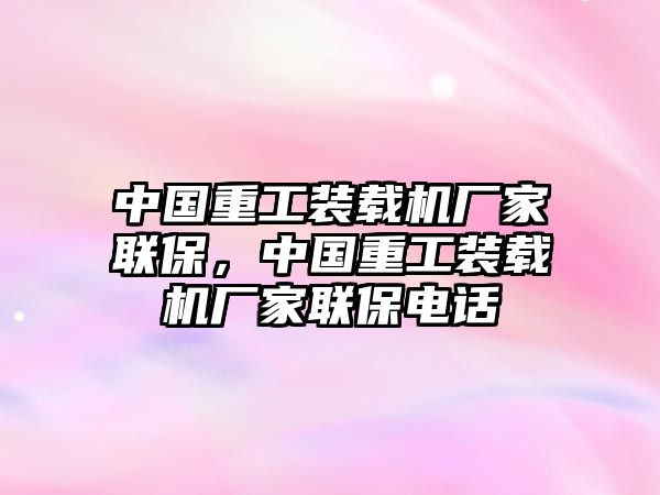 中國(guó)重工裝載機(jī)廠家聯(lián)保，中國(guó)重工裝載機(jī)廠家聯(lián)保電話