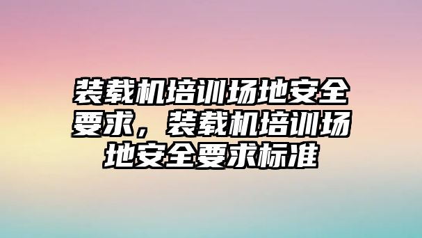 裝載機(jī)培訓(xùn)場(chǎng)地安全要求，裝載機(jī)培訓(xùn)場(chǎng)地安全要求標(biāo)準(zhǔn)