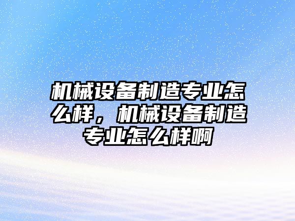 機械設備制造專業(yè)怎么樣，機械設備制造專業(yè)怎么樣啊