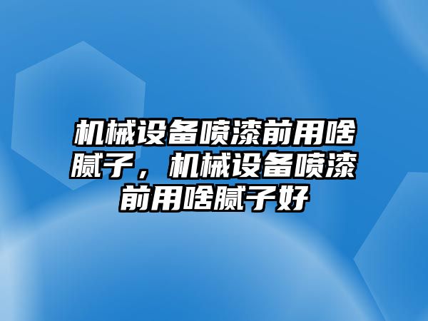 機械設備噴漆前用啥膩子，機械設備噴漆前用啥膩子好