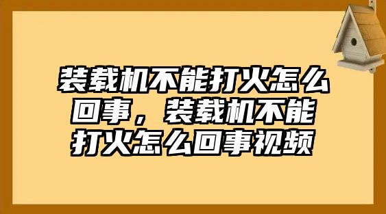 裝載機(jī)不能打火怎么回事，裝載機(jī)不能打火怎么回事視頻