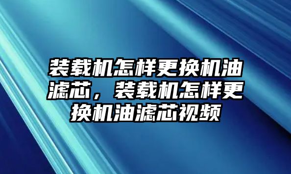 裝載機(jī)怎樣更換機(jī)油濾芯，裝載機(jī)怎樣更換機(jī)油濾芯視頻