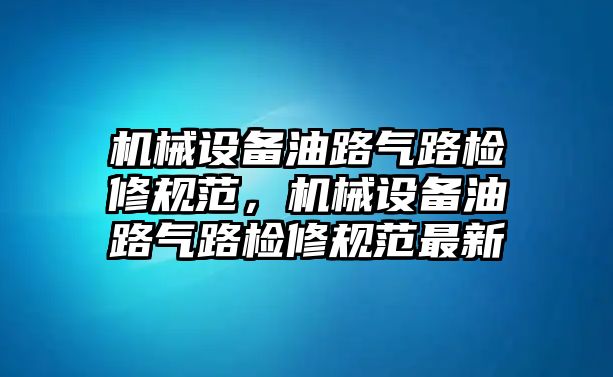 機械設備油路氣路檢修規(guī)范，機械設備油路氣路檢修規(guī)范最新