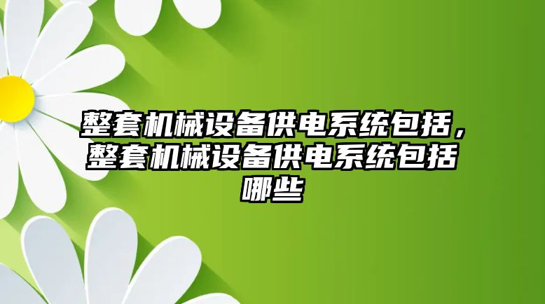 整套機(jī)械設(shè)備供電系統(tǒng)包括，整套機(jī)械設(shè)備供電系統(tǒng)包括哪些