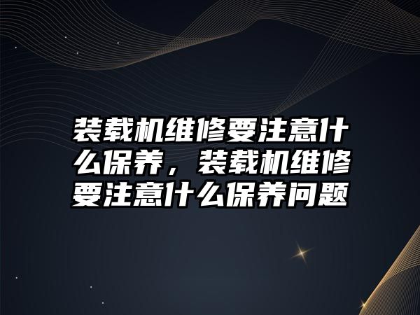 裝載機維修要注意什么保養(yǎng)，裝載機維修要注意什么保養(yǎng)問題