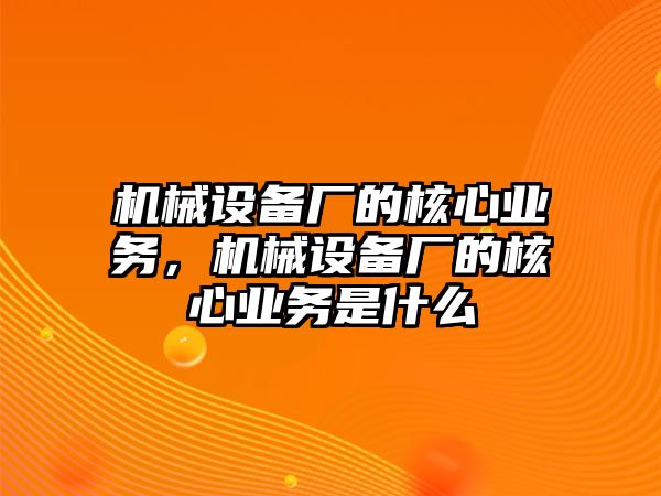 機械設備廠的核心業(yè)務，機械設備廠的核心業(yè)務是什么