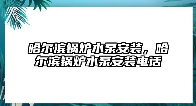 哈爾濱鍋爐水泵安裝，哈爾濱鍋爐水泵安裝電話