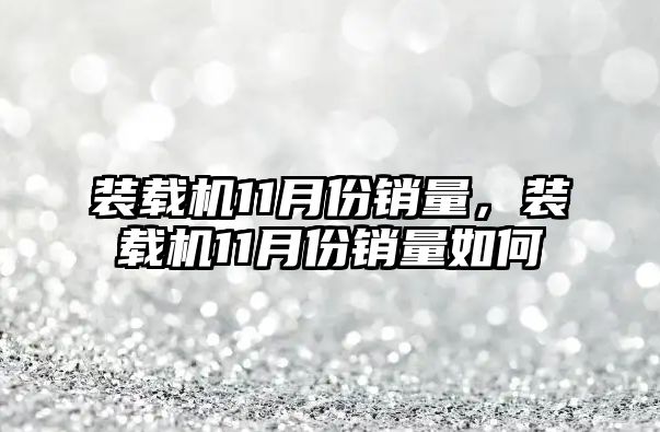 裝載機(jī)11月份銷量，裝載機(jī)11月份銷量如何