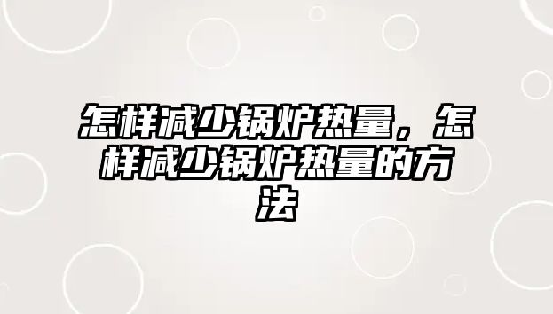 怎樣減少鍋爐熱量，怎樣減少鍋爐熱量的方法