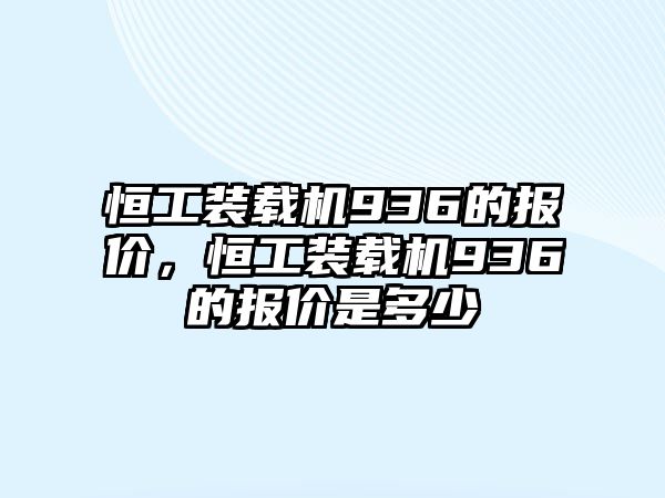 恒工裝載機(jī)936的報價，恒工裝載機(jī)936的報價是多少