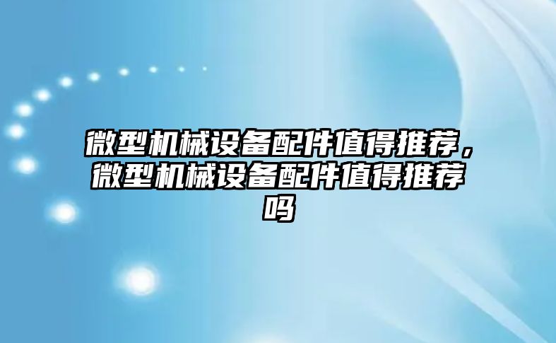 微型機械設備配件值得推薦，微型機械設備配件值得推薦嗎