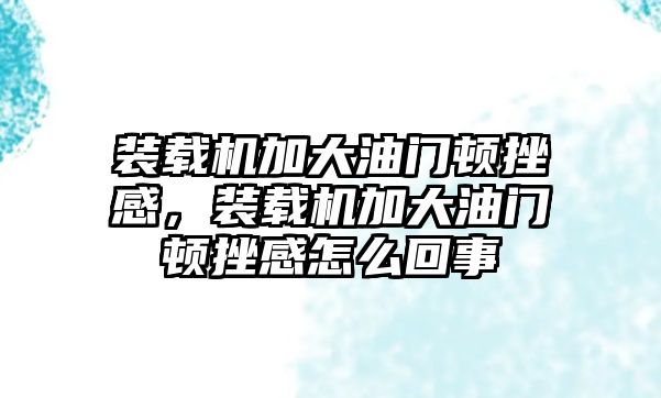 裝載機加大油門頓挫感，裝載機加大油門頓挫感怎么回事