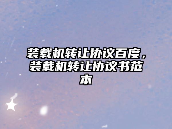 裝載機轉(zhuǎn)讓協(xié)議百度，裝載機轉(zhuǎn)讓協(xié)議書范本