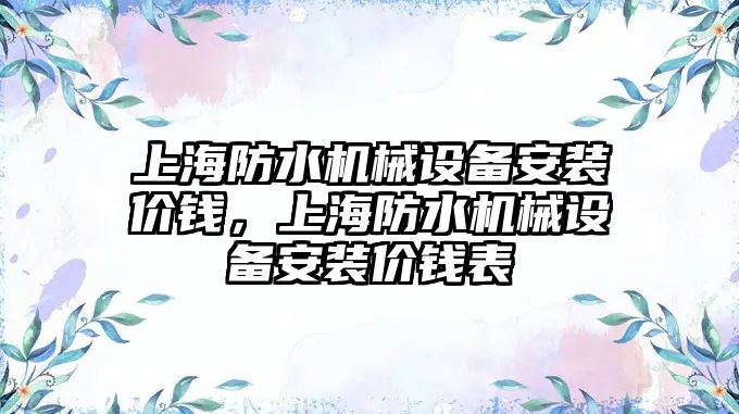 上海防水機械設(shè)備安裝價錢，上海防水機械設(shè)備安裝價錢表