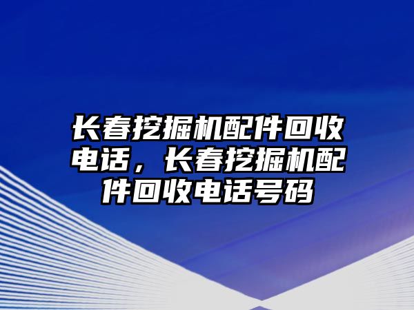 長(zhǎng)春挖掘機(jī)配件回收電話，長(zhǎng)春挖掘機(jī)配件回收電話號(hào)碼