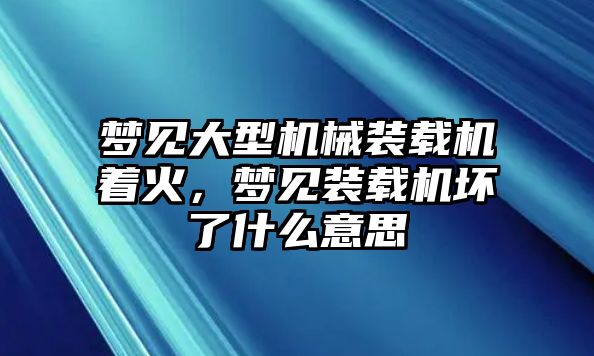 夢見大型機械裝載機著火，夢見裝載機壞了什么意思