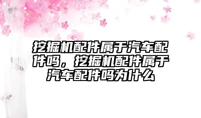 挖掘機配件屬于汽車配件嗎，挖掘機配件屬于汽車配件嗎為什么