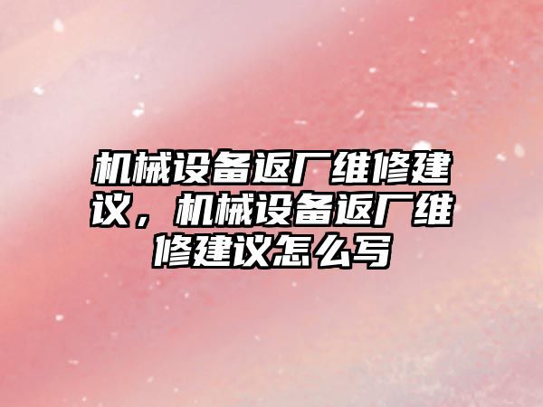 機械設備返廠維修建議，機械設備返廠維修建議怎么寫