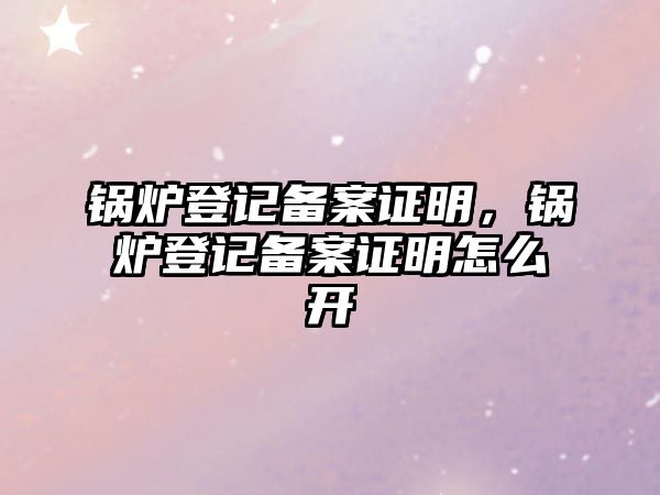 鍋爐登記備案證明，鍋爐登記備案證明怎么開