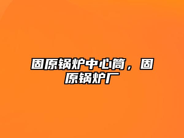 固原鍋爐中心筒，固原鍋爐廠(chǎng)