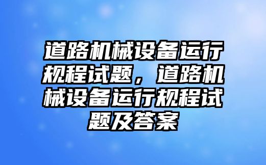 道路機械設(shè)備運行規(guī)程試題，道路機械設(shè)備運行規(guī)程試題及答案