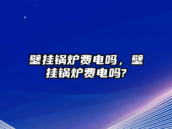 壁掛鍋爐費電嗎，壁掛鍋爐費電嗎?