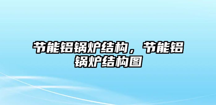 節(jié)能鋁鍋爐結(jié)構(gòu)，節(jié)能鋁鍋爐結(jié)構(gòu)圖