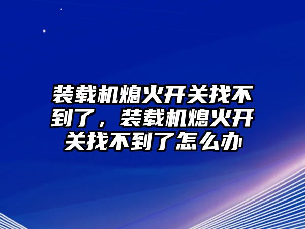 裝載機熄火開關找不到了，裝載機熄火開關找不到了怎么辦