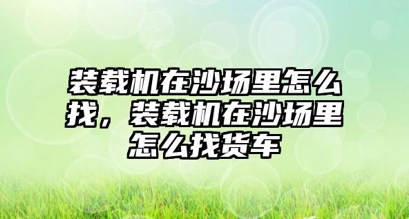 裝載機在沙場里怎么找，裝載機在沙場里怎么找貨車