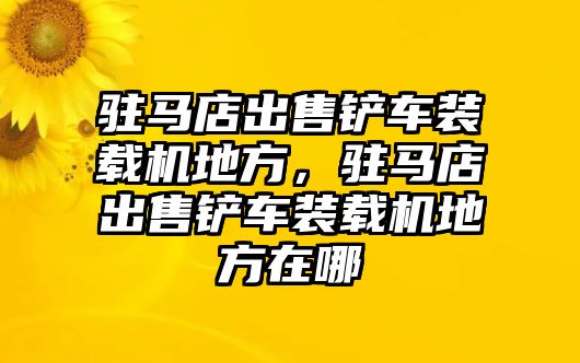 駐馬店出售鏟車裝載機(jī)地方，駐馬店出售鏟車裝載機(jī)地方在哪