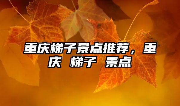 重慶梯子景點(diǎn)推薦，重慶 梯子 景點(diǎn)