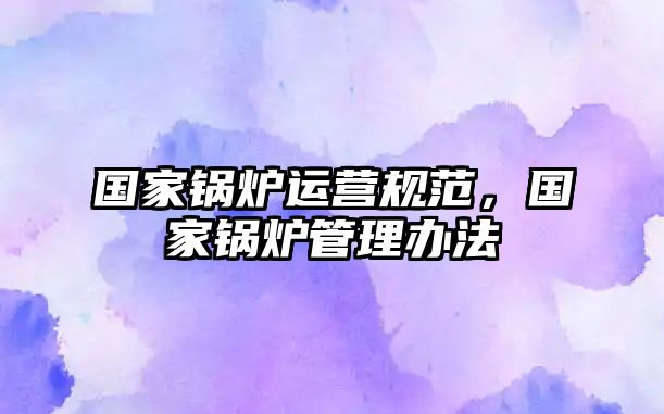 國(guó)家鍋爐運(yùn)營(yíng)規(guī)范，國(guó)家鍋爐管理辦法