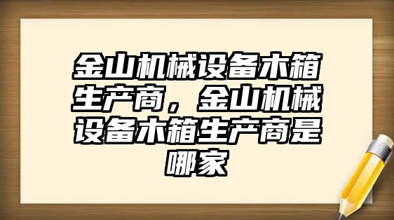 金山機械設(shè)備木箱生產(chǎn)商，金山機械設(shè)備木箱生產(chǎn)商是哪家