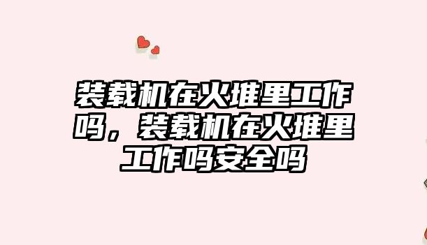 裝載機在火堆里工作嗎，裝載機在火堆里工作嗎安全嗎