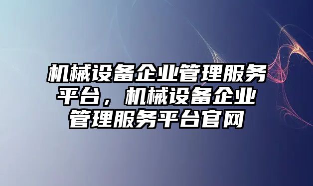 機(jī)械設(shè)備企業(yè)管理服務(wù)平臺(tái)，機(jī)械設(shè)備企業(yè)管理服務(wù)平臺(tái)官網(wǎng)