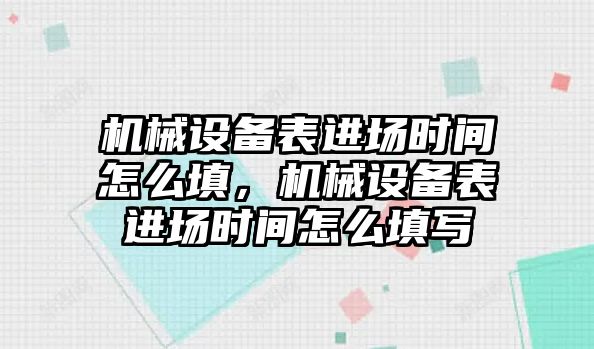 機(jī)械設(shè)備表進(jìn)場時間怎么填，機(jī)械設(shè)備表進(jìn)場時間怎么填寫