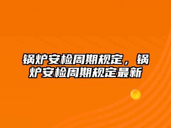 鍋爐安檢周期規(guī)定，鍋爐安檢周期規(guī)定最新